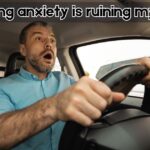 driving anxiety is ruining my life